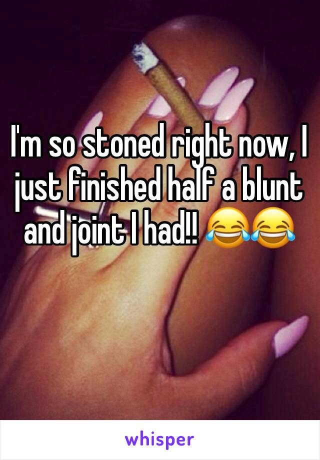 I'm so stoned right now, I just finished half a blunt and joint I had!! 😂😂