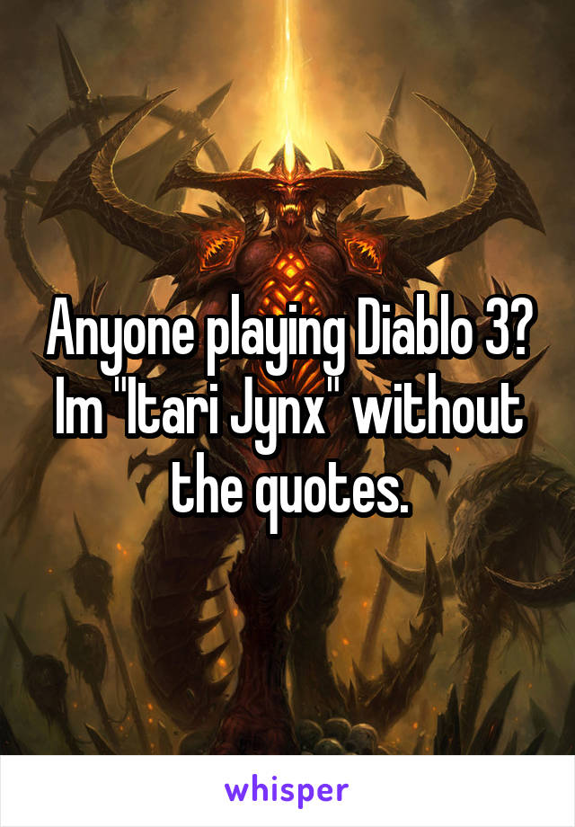 Anyone playing Diablo 3? Im "Itari Jynx" without the quotes.