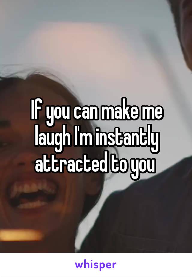 If you can make me laugh I'm instantly attracted to you 