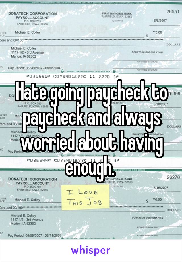 Hate going paycheck to paycheck and always worried about having enough. 