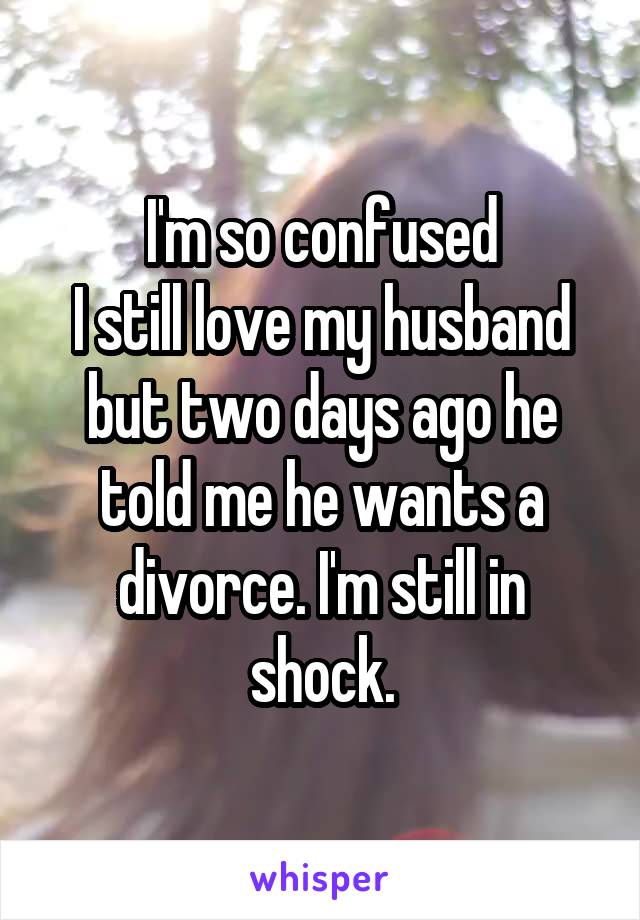 I'm so confused
I still love my husband but two days ago he told me he wants a divorce. I'm still in shock.