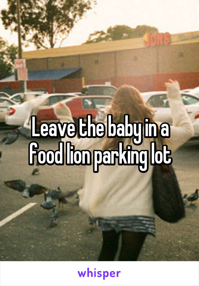 Leave the baby in a food lion parking lot