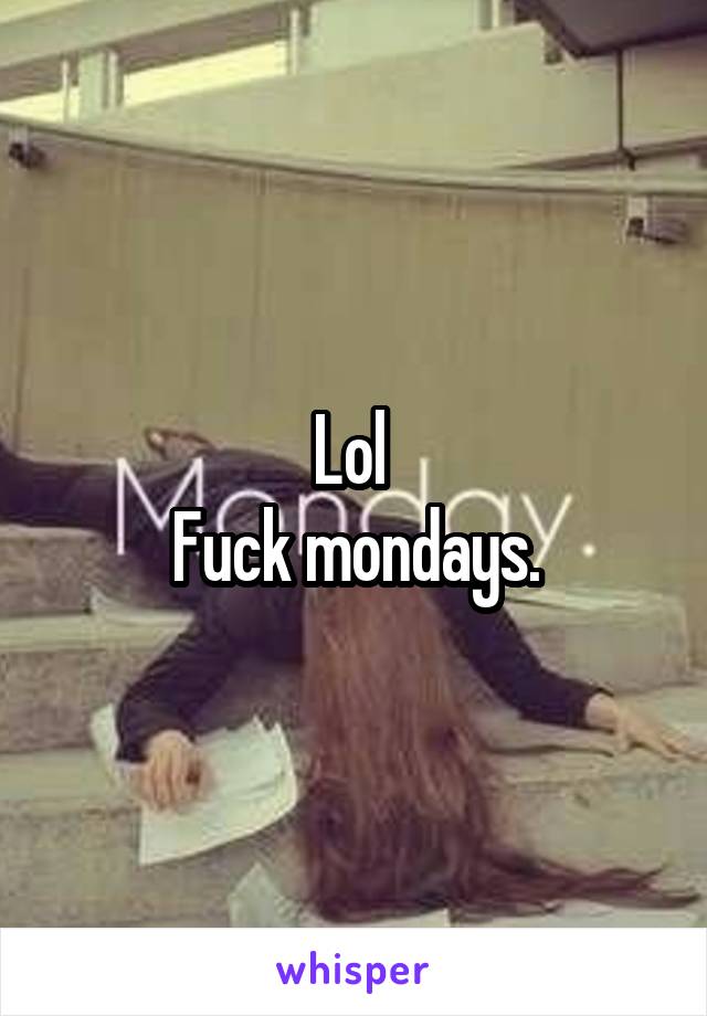 Lol 
Fuck mondays.