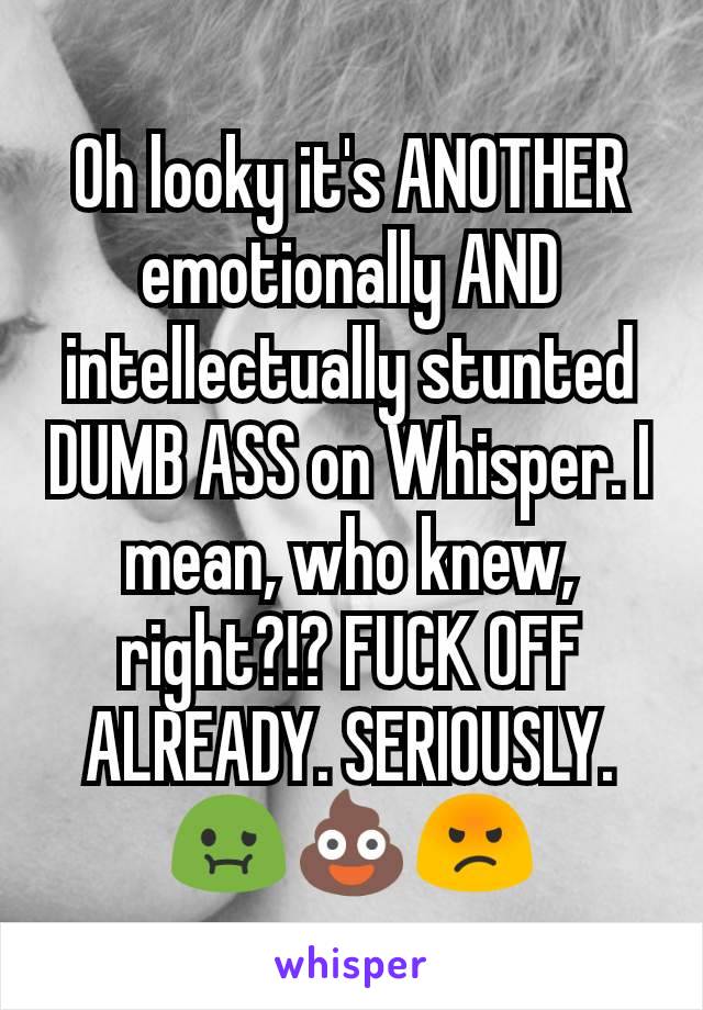 Oh looky it's ANOTHER emotionally AND intellectually stunted DUMB ASS on Whisper. I mean, who knew, right?!? FUCK OFF ALREADY. SERIOUSLY. 🤢💩😡