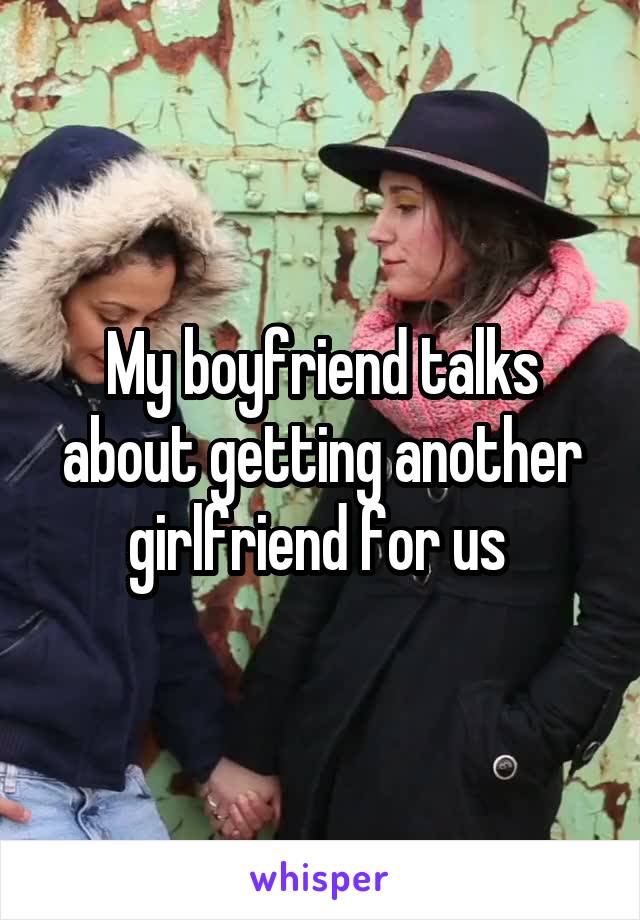 My boyfriend talks about getting another girlfriend for us 