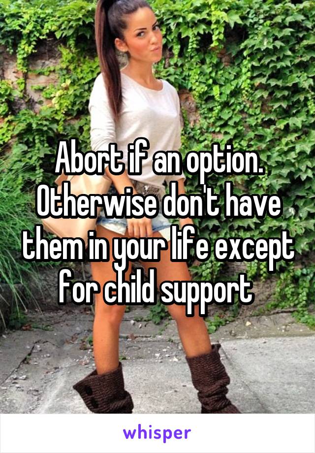 Abort if an option. Otherwise don't have them in your life except for child support 