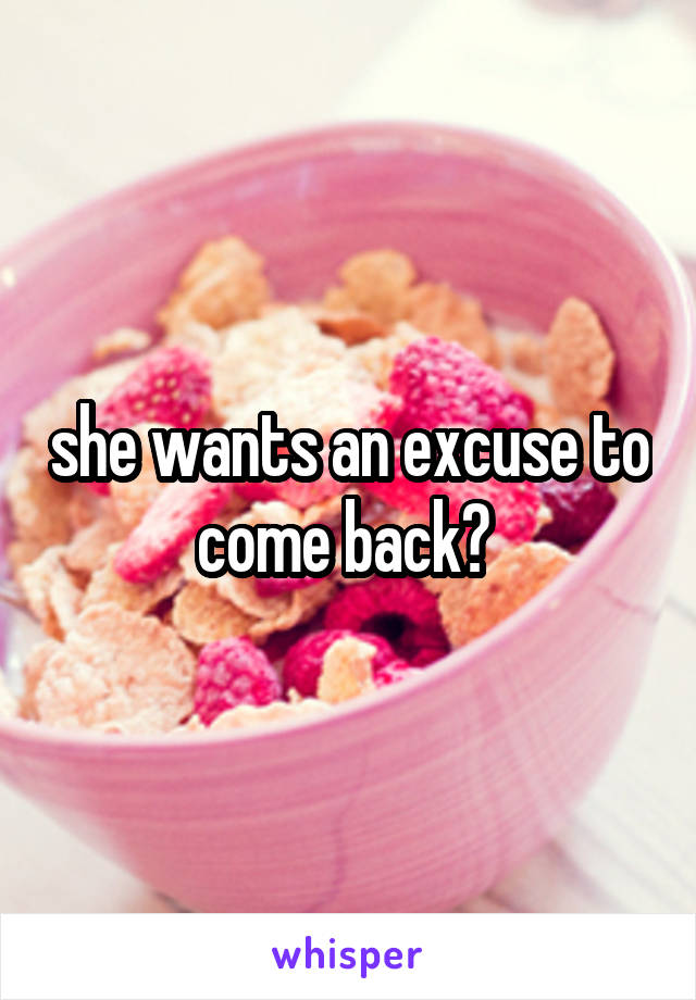 she wants an excuse to come back? 