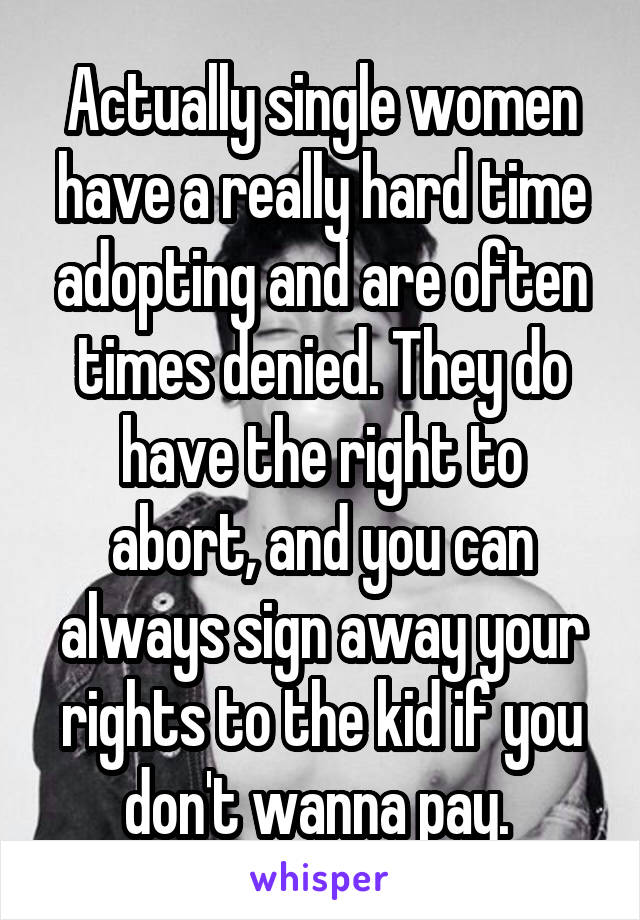 Actually single women have a really hard time adopting and are often times denied. They do have the right to abort, and you can always sign away your rights to the kid if you don't wanna pay. 