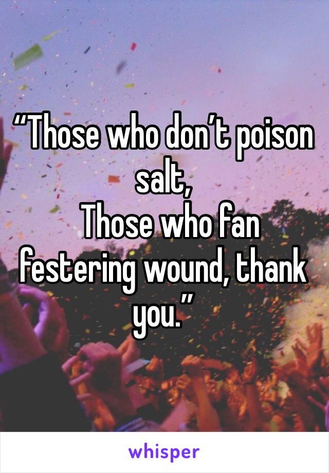 “Those who don’t poison salt, 
  Those who fan festering wound, thank you.”