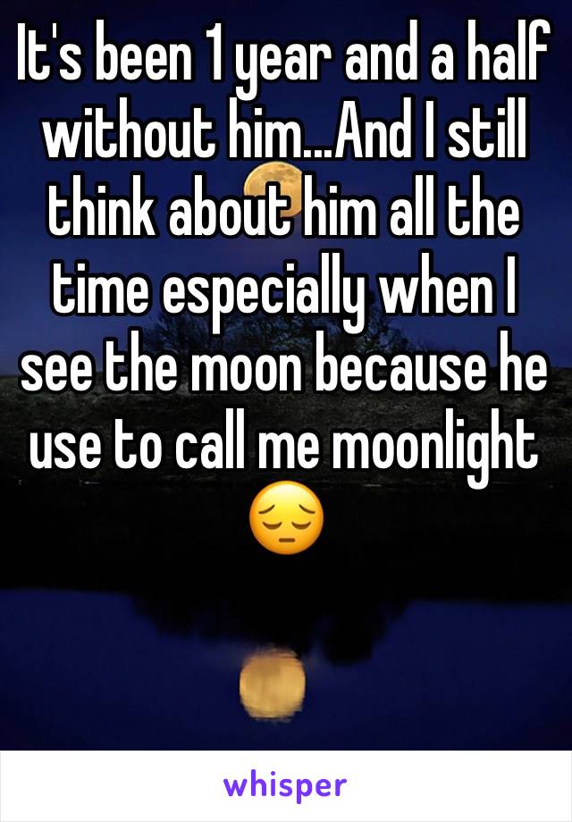 It's been 1 year and a half without him...And I still think about him all the time especially when I see the moon because he use to call me moonlight 😔
