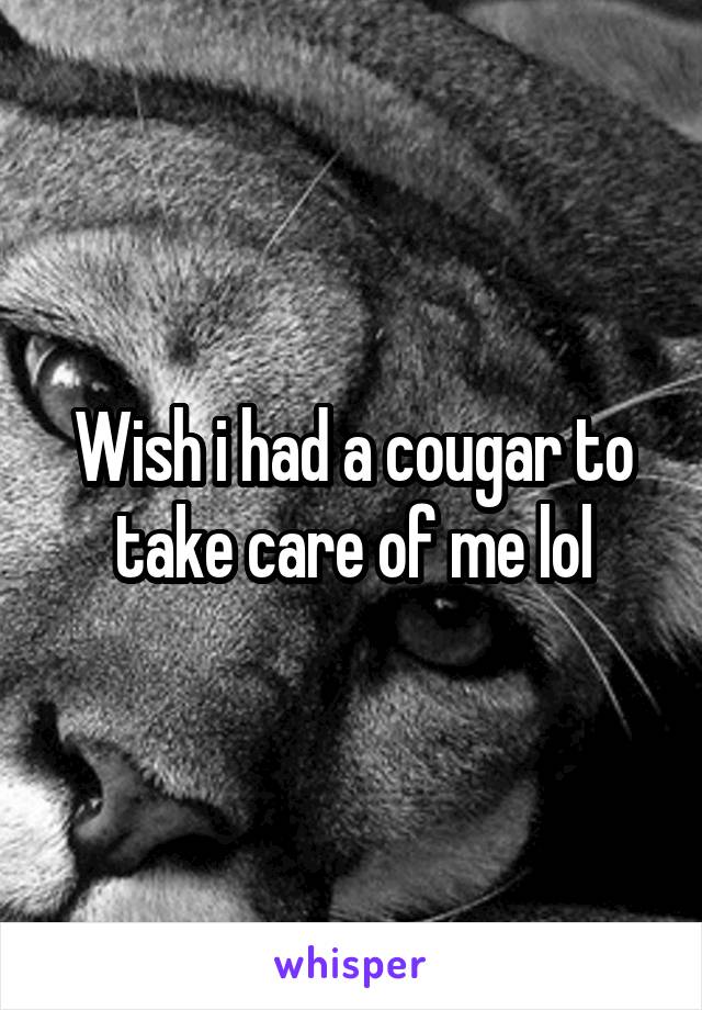 Wish i had a cougar to take care of me lol