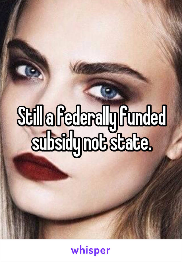 Still a federally funded subsidy not state.