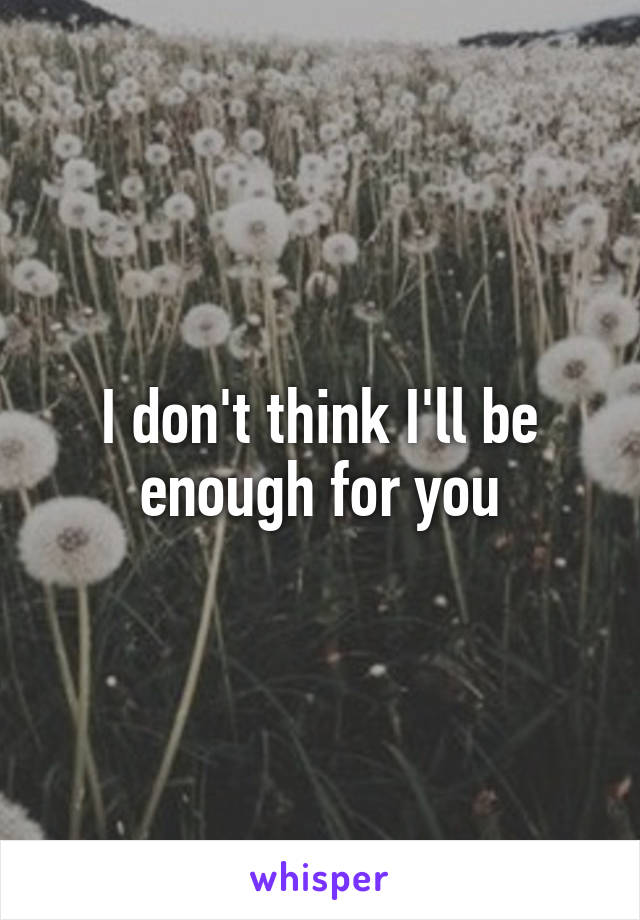 I don't think I'll be enough for you