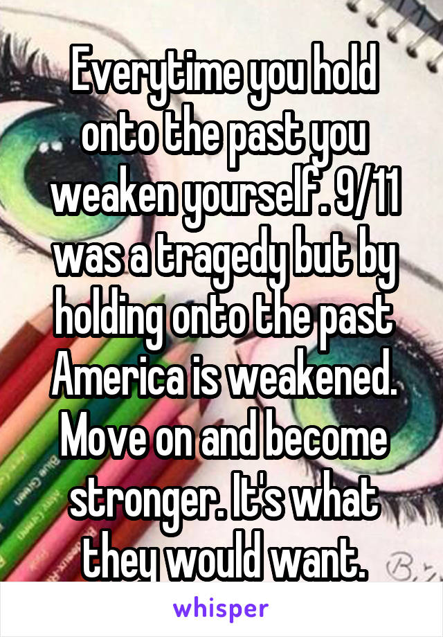 Everytime you hold onto the past you weaken yourself. 9/11 was a tragedy but by holding onto the past America is weakened. Move on and become stronger. It's what they would want.