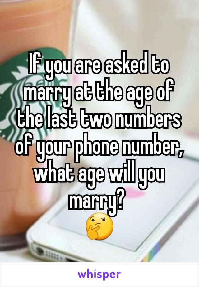 If you are asked to marry at the age of the last two numbers of your phone number, what age will you marry? 
🤔