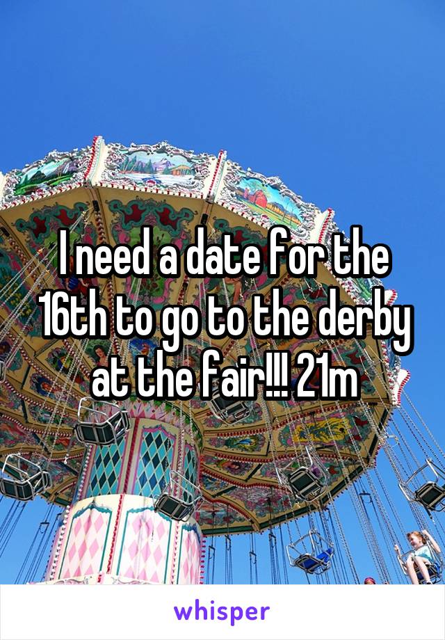 I need a date for the 16th to go to the derby at the fair!!! 21m