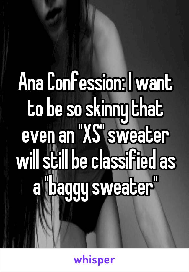 Ana Confession: I want to be so skinny that even an "XS" sweater will still be classified as a "baggy sweater"