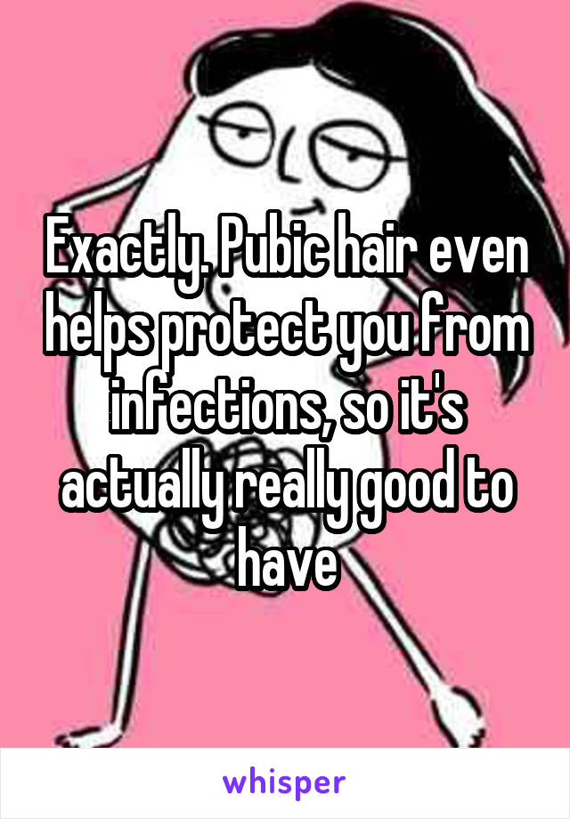 Exactly. Pubic hair even helps protect you from infections, so it's actually really good to have