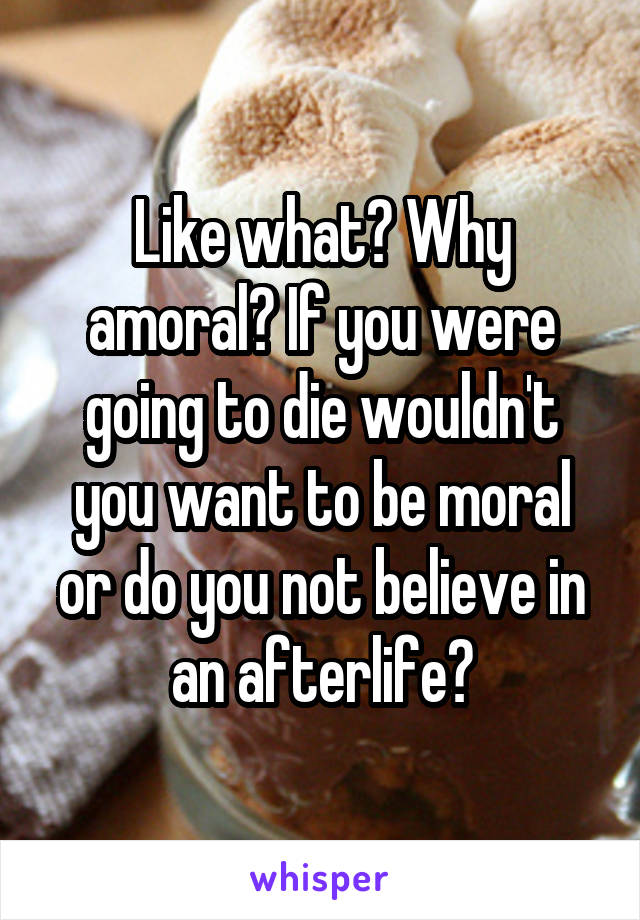 Like what? Why amoral? If you were going to die wouldn't you want to be moral or do you not believe in an afterlife?