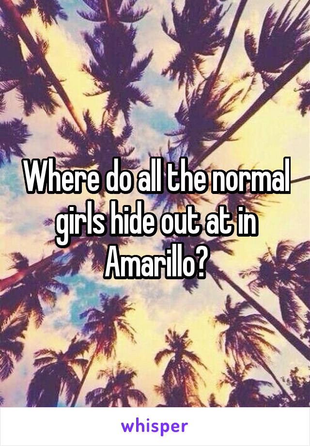 Where do all the normal girls hide out at in Amarillo?