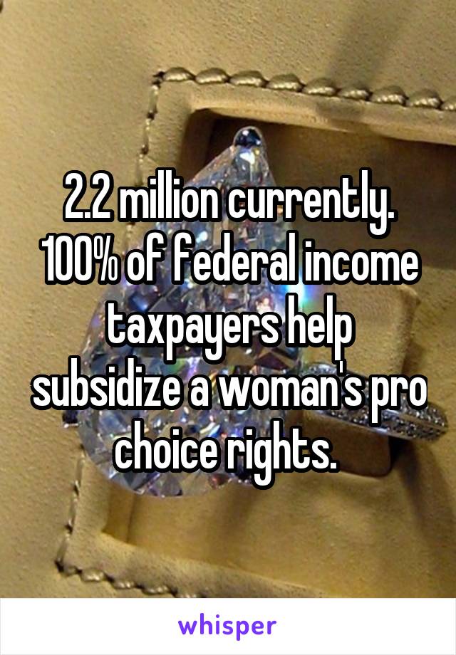 2.2 million currently. 100% of federal income taxpayers help subsidize a woman's pro choice rights. 