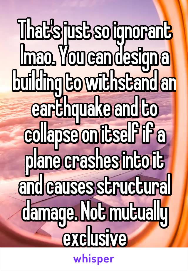 That's just so ignorant lmao. You can design a building to withstand an earthquake and to collapse on itself if a plane crashes into it and causes structural damage. Not mutually exclusive