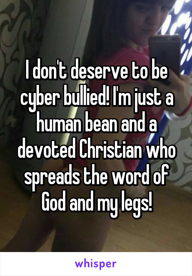 I don't deserve to be cyber bullied! I'm just a human bean and a devoted Christian who spreads the word of God and my legs!