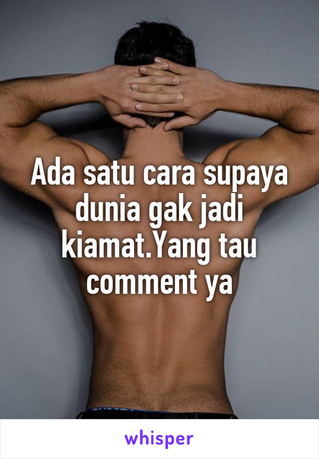 Ada satu cara supaya dunia gak jadi kiamat.Yang tau comment ya