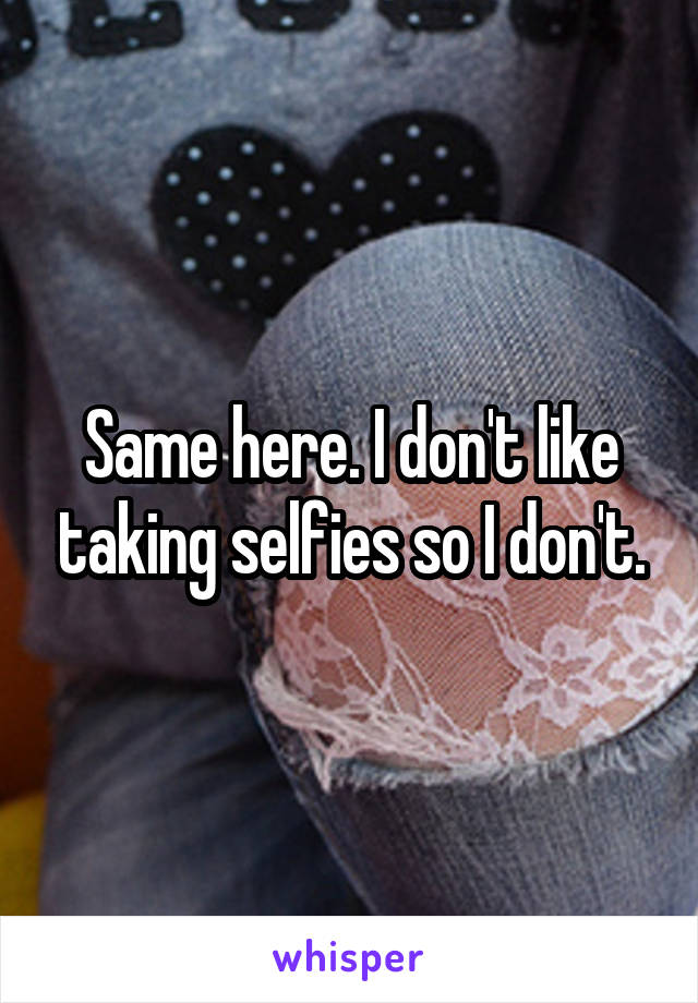 Same here. I don't like taking selfies so I don't.