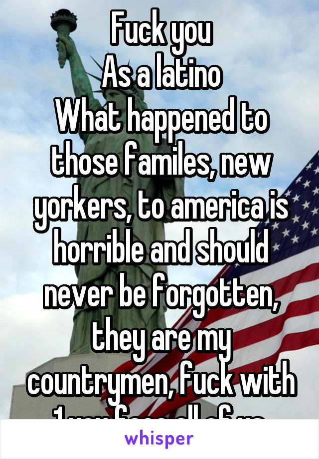 Fuck you
As a latino
What happened to those familes, new yorkers, to america is horrible and should never be forgotten, they are my countrymen, fuck with 1 you face all of us.