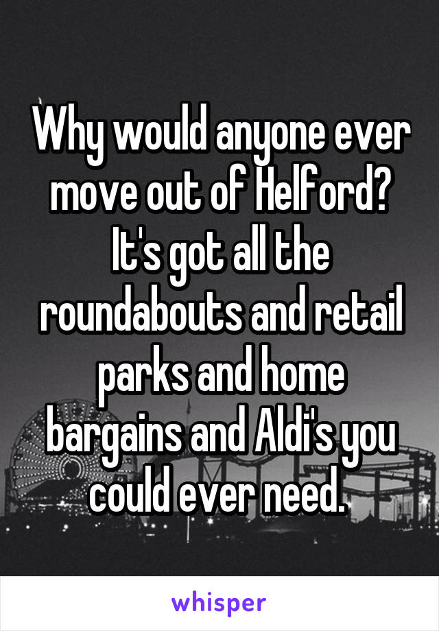 Why would anyone ever move out of Helford? It's got all the roundabouts and retail parks and home bargains and Aldi's you could ever need. 