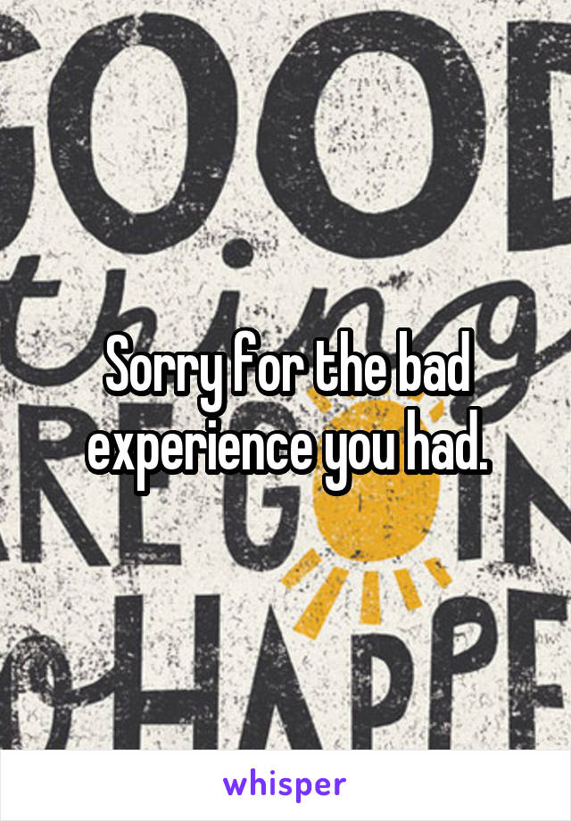 Sorry for the bad experience you had.