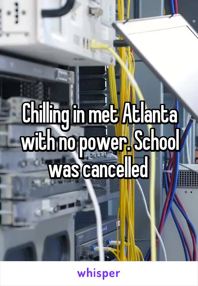 Chilling in met Atlanta with no power. School was cancelled 