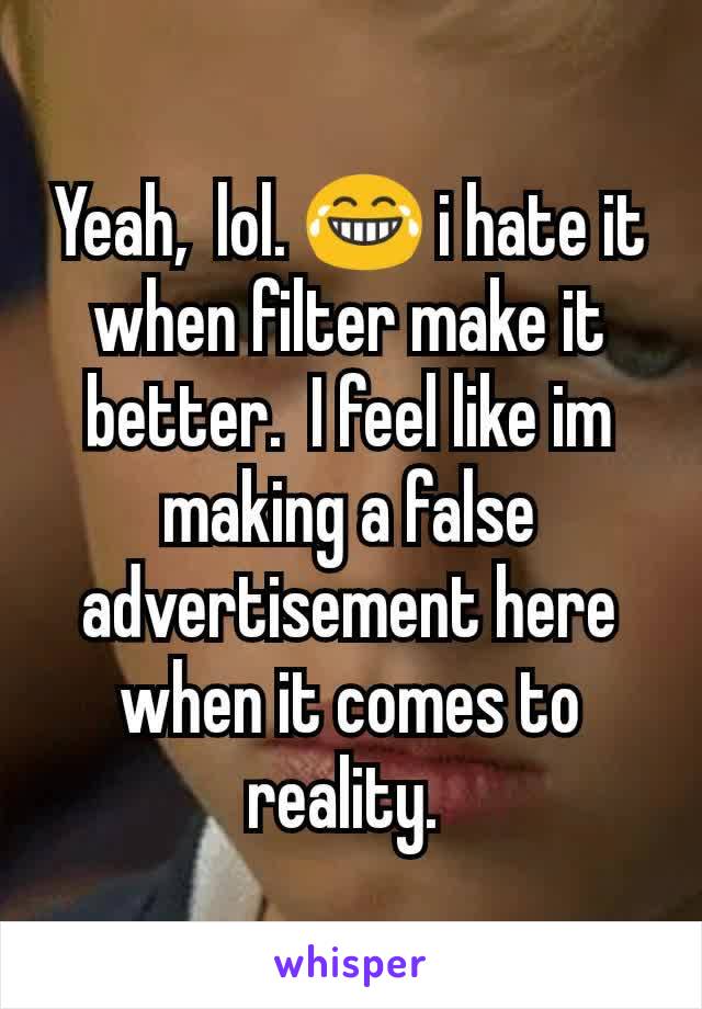 Yeah,  lol. 😂 i hate it when filter make it better.  I feel like im making a false advertisement here when it comes to reality. 