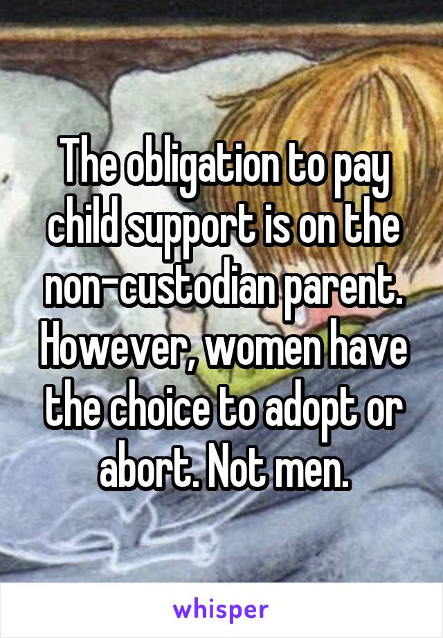 The obligation to pay child support is on the non-custodian parent. However, women have the choice to adopt or abort. Not men.