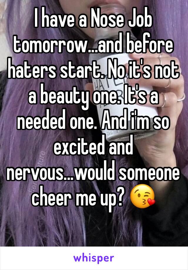 I have a Nose Job tomorrow...and before haters start. No it's not a beauty one. It's a needed one. And i'm so excited and nervous...would someone cheer me up? 😘