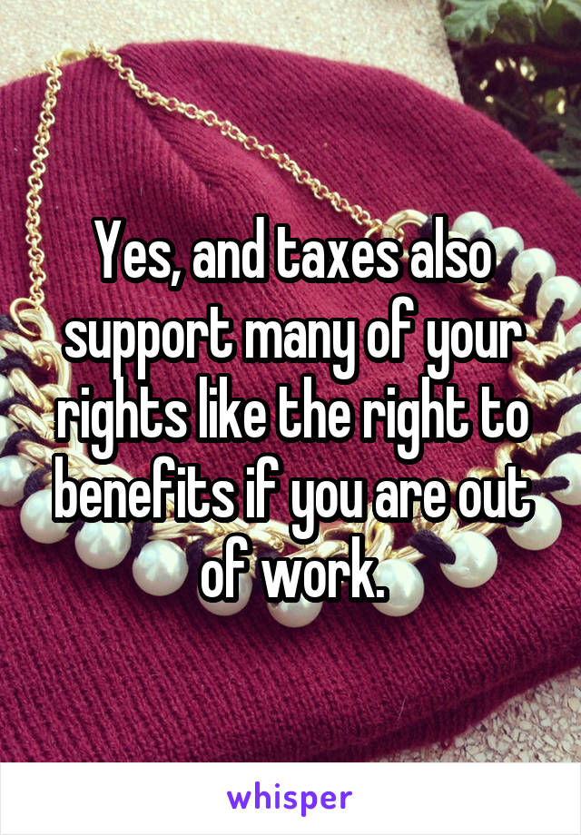 Yes, and taxes also support many of your rights like the right to benefits if you are out of work.