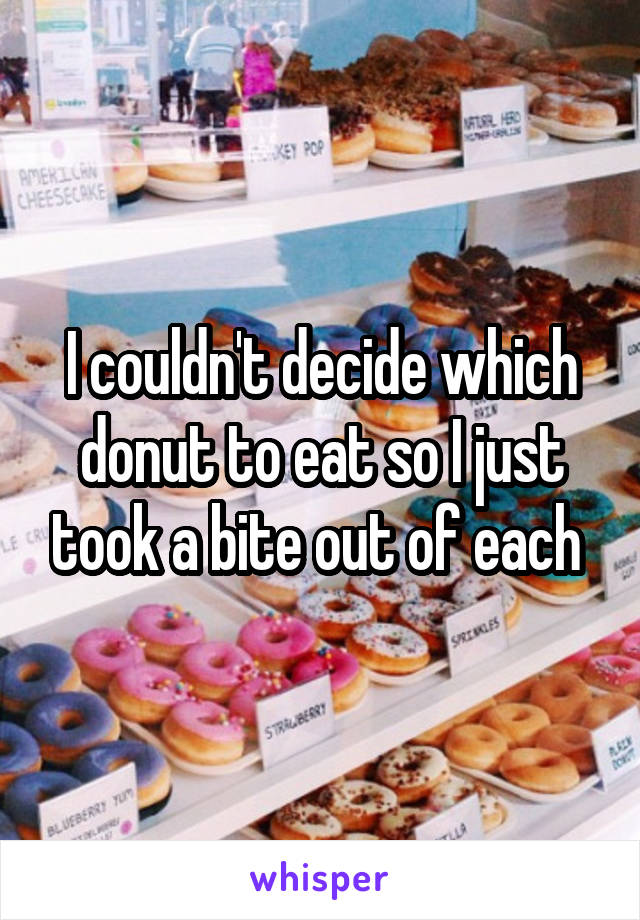 I couldn't decide which donut to eat so I just took a bite out of each 