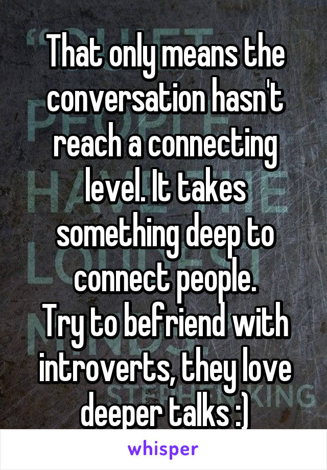 That only means the conversation hasn't reach a connecting level. It takes something deep to connect people.
Try to befriend with introverts, they love deeper talks :)