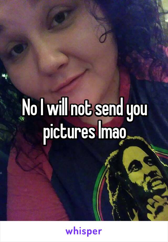 No I will not send you pictures lmao