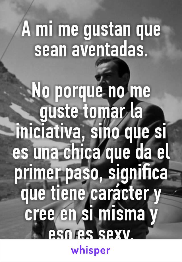 A mi me gustan que sean aventadas.

No porque no me guste tomar la iniciativa, sino que si es una chica que da el primer paso, significa que tiene carácter y cree en si misma y eso es sexy.