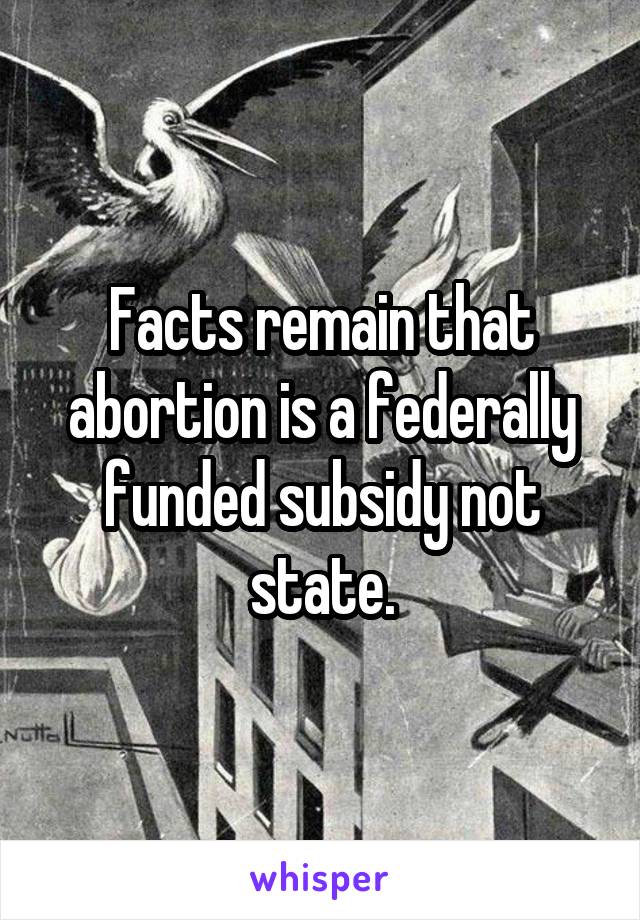 Facts remain that abortion is a federally funded subsidy not state.