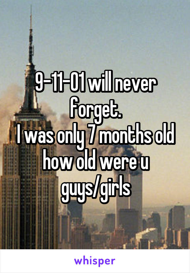 9-11-01 will never forget.
I was only 7 months old how old were u guys/girls