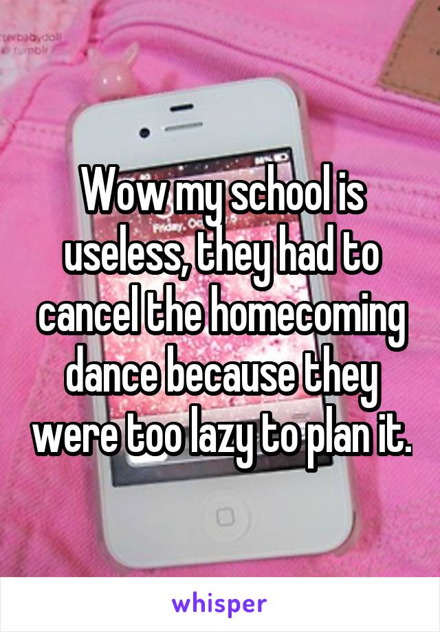 Wow my school is useless, they had to cancel the homecoming dance because they were too lazy to plan it.