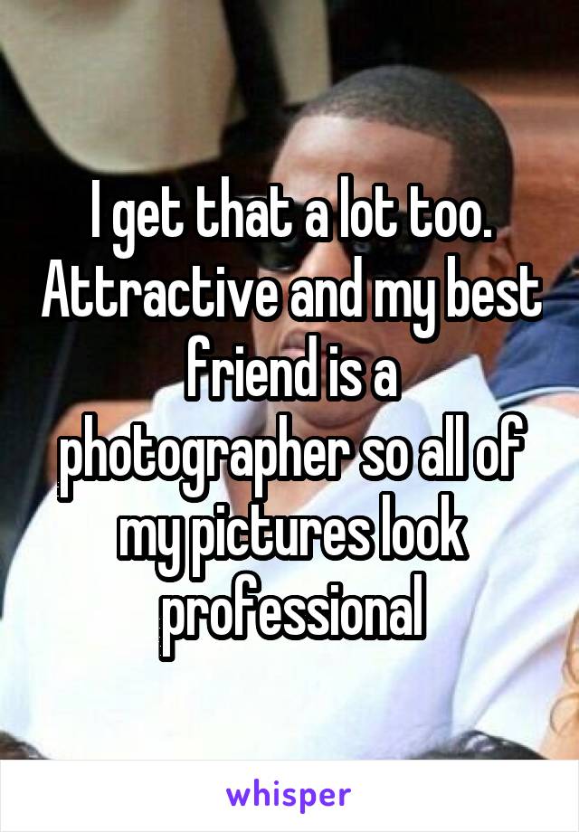 I get that a lot too. Attractive and my best friend is a photographer so all of my pictures look professional