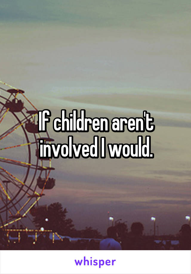 If children aren't involved I would.