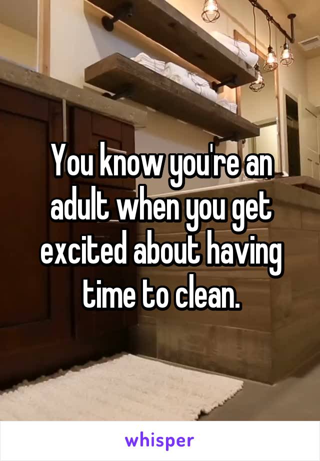 You know you're an adult when you get excited about having time to clean.