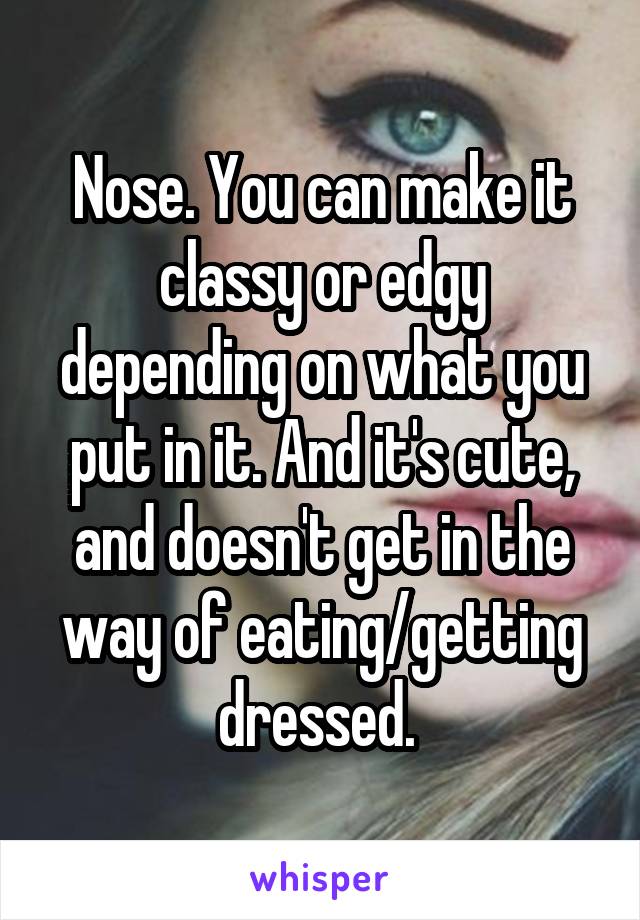 Nose. You can make it classy or edgy depending on what you put in it. And it's cute, and doesn't get in the way of eating/getting dressed. 