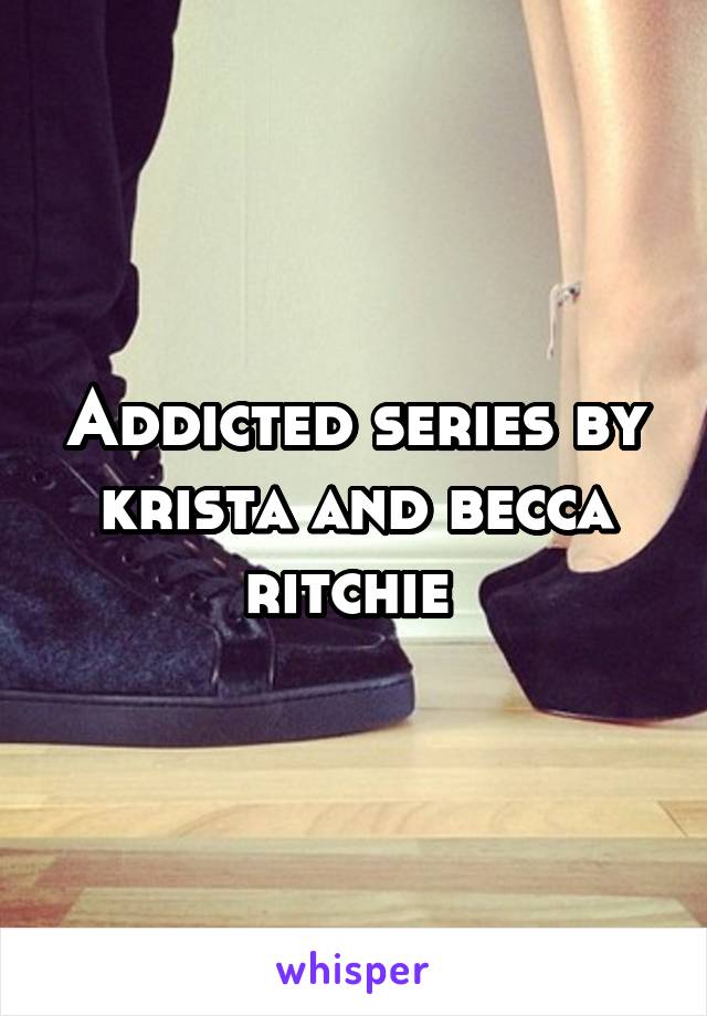 Addicted series by krista and becca ritchie 