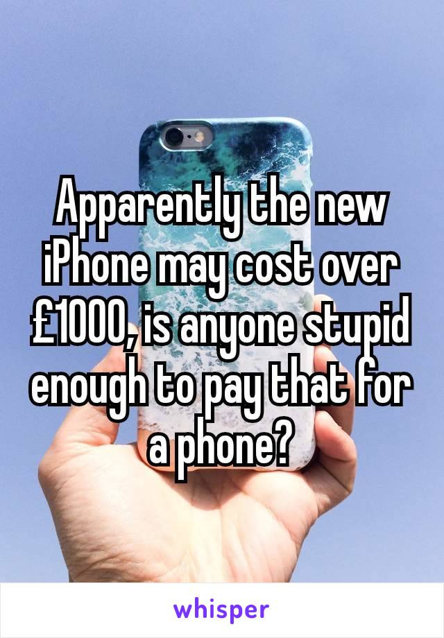 Apparently the new iPhone may cost over £1000, is anyone stupid enough to pay that for a phone?